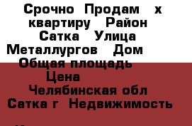 Срочно. Продам 2-х квартиру › Район ­ Сатка › Улица ­ Металлургов › Дом ­ 21 › Общая площадь ­ 48 › Цена ­ 950 000 - Челябинская обл., Сатка г. Недвижимость » Квартиры продажа   . Челябинская обл.,Сатка г.